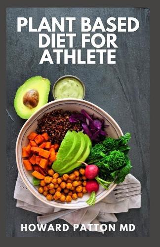 Plant Based Diet for Athlete: The Complete Guide And High-Protein Vegan Recipes to Increase Muscle Mass, Improve Performance And Strength