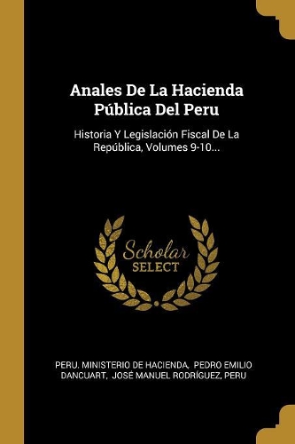 Anales De La Hacienda Pública Del Peru: Historia Y Legislación Fiscal De La República, Volumes 9-10...