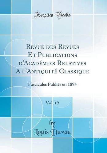Revue des Revues Et Publications d'Académies Relatives A l'Antiquité Classique, Vol. 19: Fascicules Publiés en 1894 (Classic Reprint)