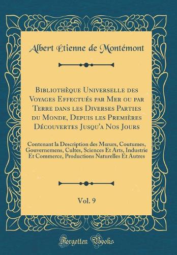 Bibliothèque Universelle des Voyages Effectués par Mer ou par Terre dans les Diverses Parties du Monde, Depuis les Premières Découvertes Jusqu'a Nos Jours, Vol. 9: Contenant la Description des Murs, Coutumes, Gouvernemens, Cultes, Sciences Et Arts