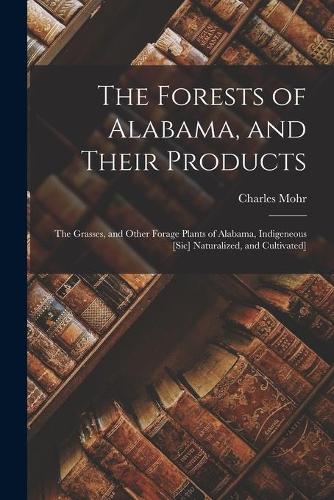 The Forests of Alabama, and Their Products; The Grasses, and Other Forage Plants of Alabama, Indigeneous [sic] Naturalized, and Cultivated]