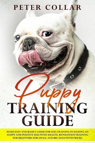 Puppy Training Guide: Made Easy and Basics Guide for Dog Training to Raising an Happy and Positive Dog with Health. Revolution Training for Beginners for Small and Big Do