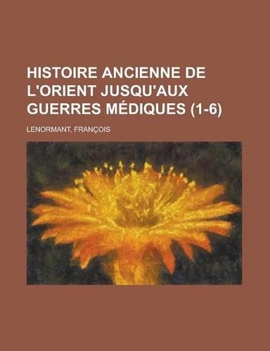 Histoire Ancienne de L'Orient Jusqu'aux Guerres Mediques (1-6)