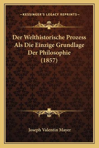 Der Welthistorische Prozess Als Die Einzige Grundlage Der Philosophie (1857): (German)