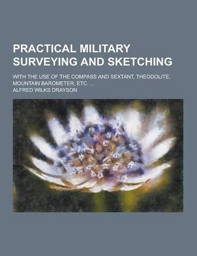 Practical Military Surveying and Sketching; With the Use of the Compass and Sextant, Theodolite, Mountain Barometer, Etc. ...