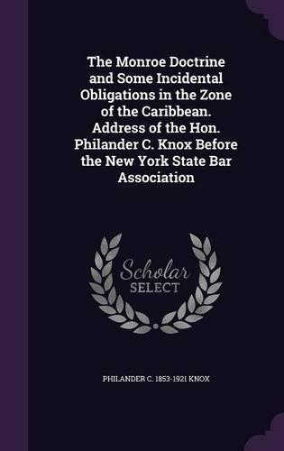 The Monroe Doctrine and Some Incidental Obligations in the Zone of the Caribbean. Address of the Hon. Philander C. Knox Before the New York State Bar Association