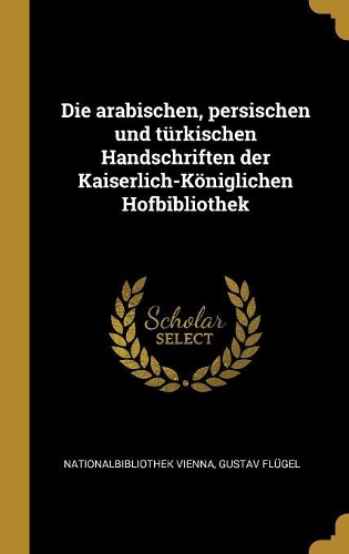 Die Arabischen, Persischen Und Türkischen Handschriften Der Kaiserlich-Königlichen Hofbibliothek