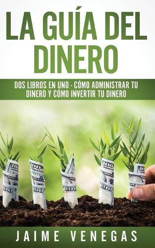La Guía del Dinero: 2 Libros en 1 - Cómo Administrar tu Dinero y Cómo Invertir tu Dinero