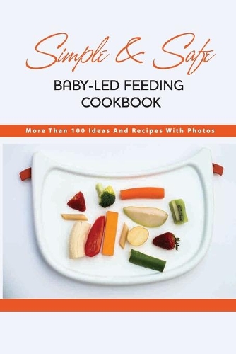 Simple & Safe Baby-led Feeding Cookbook- More Than 100 Ideas And Recipes With Photos: Family Meals