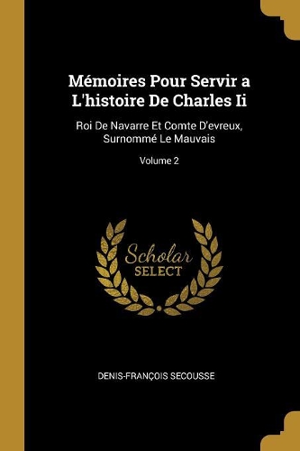 Mémoires Pour Servir a L'histoire De Charles Ii: Roi De Navarre Et Comte D'evreux, Surnommé Le Mauvais; Volume 2
