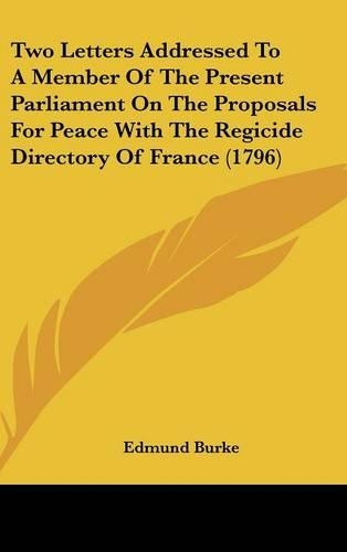 Two Letters Addressed To A Member Of The Present Parliament On The Proposals For Peace With The Regicide Directory Of France (1796)