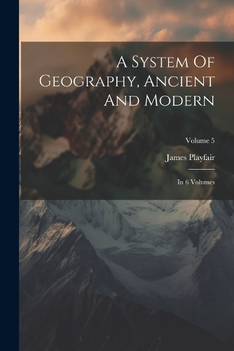 A System Of Geography, Ancient And Modern