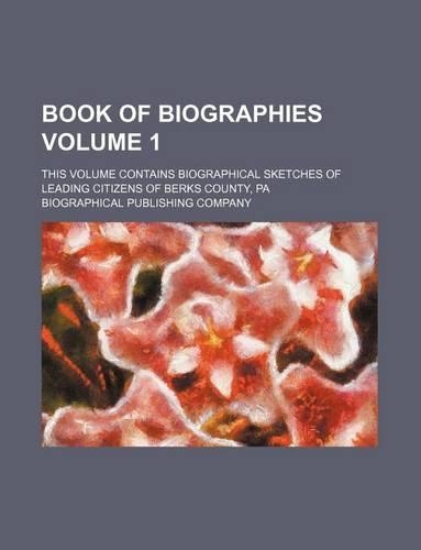 Book of Biographies Volume 1; This Volume Contains Biographical Sketches of Leading Citizens of Berks County, Pa
