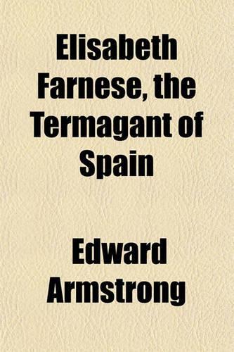 Elisabeth Farnese, the Termagant of Spain: (English)