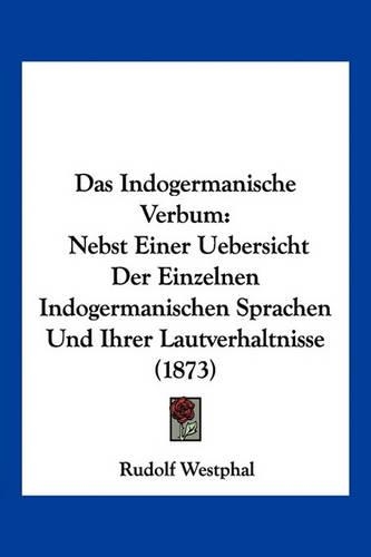 Das Indogermanische Verbum: Nebst Einer Uebersicht Der Einzelnen Indogermanischen Sprachen Und Ihrer Lautverhaltnisse (1873)(German)