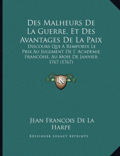 Des Malheurs de La Guerre, Et Des Avantages de La Paix: Discours Qui a Remporte Le Prix Au Jugement de L' Academie Francoise, Au Mois de Janvier 1767