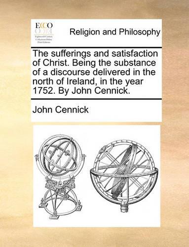 The Sufferings and Satisfaction of Christ. Being the Substance of a Discourse Delivered in the North of Ireland, in the Year 1752. by John Cennick.