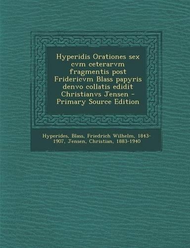 Hyperidis Orationes Sex Cvm Ceterarvm Fragmentis Post Fridericvm Blass Papyris Denvo Collatis Edidit Christianvs Jensen