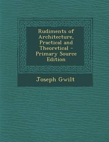 Rudiments of Architecture, Practical and Theoretical - Primary Source Edition