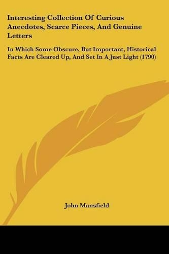 Interesting Collection Of Curious Anecdotes, Scarce Pieces, And Genuine Letters: In Which Some Obscure, But Important, Historical Facts Are Cleared Up, And Set In A Just Light (1790)