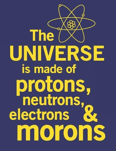 The Universe Is Made Of Protons, Neutrons, Electrons & Morons