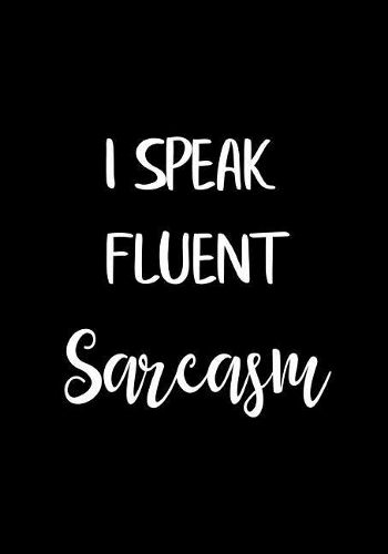 I Speak Fluent SARCASM: Notebook, Funny Quote Journal, Great Gift for Sarcastic People, Friends, Family or Coworker, Humorous Gag Gift