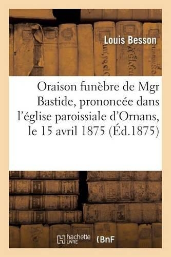 Oraison Funèbre de Mgr Bastide, Prononcée Dans l'Église Paroissiale d'Ornans, Le 15 Avril 1875: (Histoire)