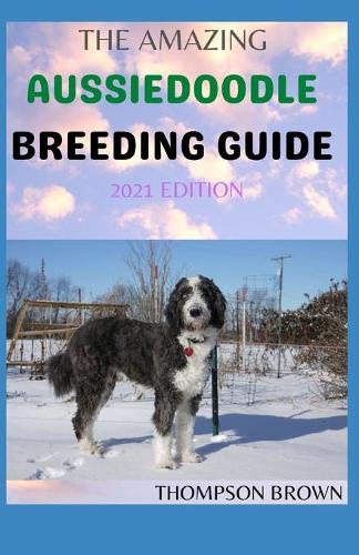 The Amazing Aussiedoodle Breeding Guide 2021 Edition: Unique Way In Caring, Training, Feeding, Socializing, and Loving Your New Aussidoodle
