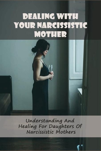 Dealing With Your Narcissistic Mother: Understanding And Healing For Daughters Of Narcissistic Mothers: Narcissistic Mothers Book