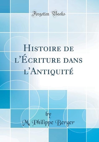 Histoire de l'Écriture Dans l'Antiquité (Classic Reprint)