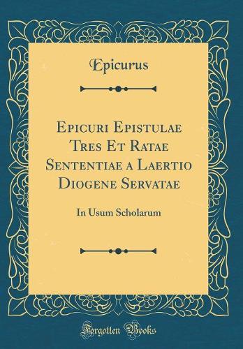 Epicuri Epistulae Tres Et Ratae Sententiae a Laertio Diogene Servatae: In Usum Scholarum (Classic Reprint)