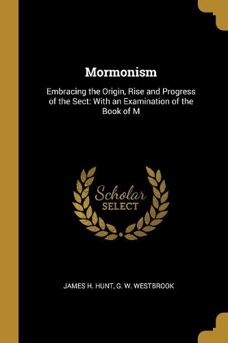 Mormonism: Embracing the Origin, Rise and Progress of the Sect: With an Examination of the Book of M