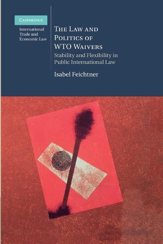 Law and Politics of Wto Waivers: Stability and Flexibility in Public International Law(Cambridge International Trade and Economic Law)