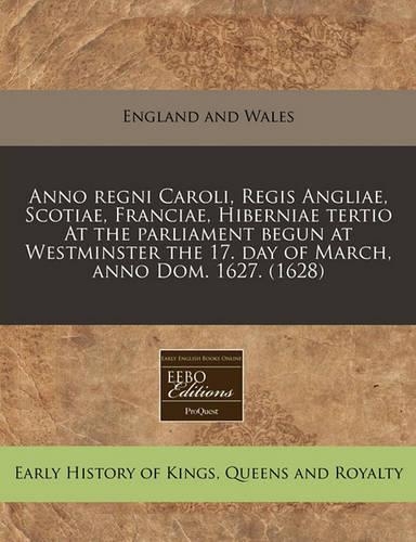 Anno Regni Caroli, Regis Angliae, Scotiae, Franciae, Hiberniae Tertio at the Parliament Begun at Westminster the 17. Day of March, Anno Dom. 1627. (1628)