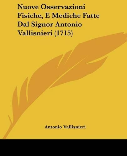 Nuove Osservazioni Fisiche, E Mediche Fatte Dal Signor Antonio Vallisnieri (1715)