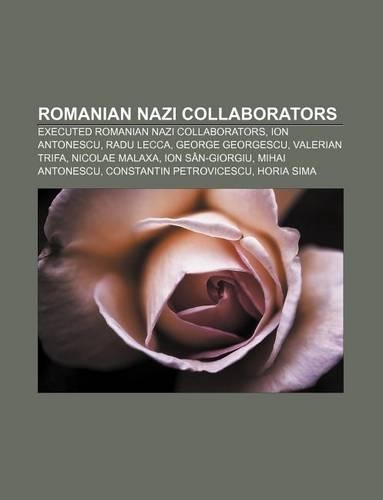 Romanian Nazi Collaborators: Executed Romanian Nazi Collaborators, Ion Antonescu, Radu Lecca, George Georgescu, Valerian Trifa, Nicolae Malaxa(English)