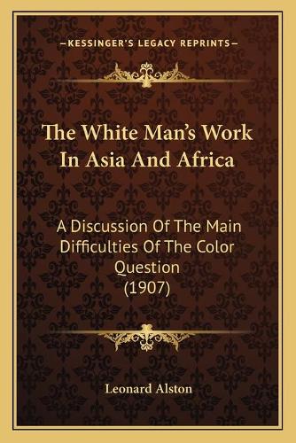 The White Man's Work In Asia And Africa: A Discussion Of The Main Difficulties Of The Color Question (1907)(English)