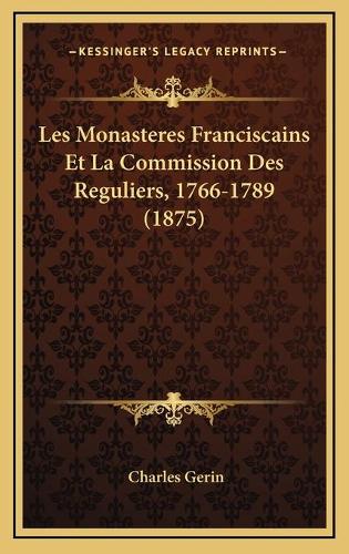 Les Monasteres Franciscains Et La Commission Des Reguliers, 1766-1789 (1875)
