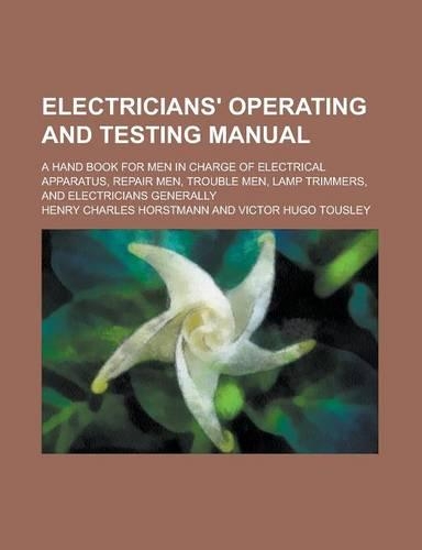 Electricians' Operating and Testing Manual; A Hand Book for Men in Charge of Electrical Apparatus, Repair Men, Trouble Men, Lamp Trimmers, and Electricians Generally
