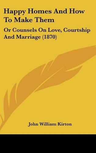 Happy Homes And How To Make Them: Or Counsels On Love, Courtship And Marriage (1870)