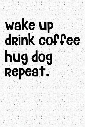 Wake Up Drink Coffee Hug Dog Repeat: A 6x9 Matte Softcover Notebook Journal with 120 Blank Lined Pages and an Animal Loving Pet Dog Owner Cover Slogan