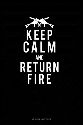 Keep Calm and Return Fire: Mileage Log Book(640 Mileage Log Book)