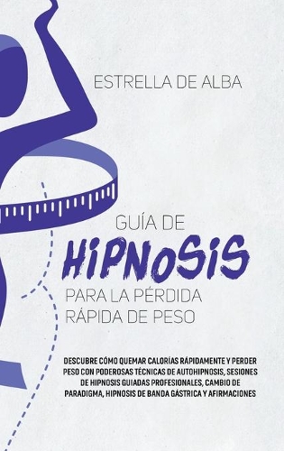 Guía de hipnosis para la pérdida rápida de peso: Descubre cómo quemar calorías rápidamente y perder peso con poderosas técnicas de autohipnosis, sesiones de hipnosis guiadas profesionales, cambio d