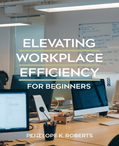 Elevating Workplace Efficiency for beginners: A Comprehensive Approach to Enhancing Performance and Productivity