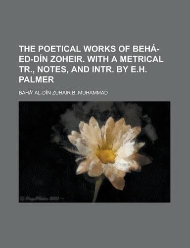 The Poetical Works of Beha-Ed-Din Zoheir. with a Metrical Tr., Notes, and Intr. by E.H. Palmer