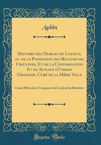 Histoire des Diables de Loudun, ou de la Possession des Religieuses Ursulines, Et de la Condamnation Et du Suplice d'Urbain Grandier, Curé de la Même Ville: Cruels Effets de la Vengeance du Cardinal de Richelieu (Classic Reprint)