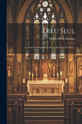Dieu Seul: Le Saint Esclavage De L'admirable Mère De Dieu...