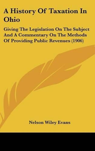 A History Of Taxation In Ohio: Giving The Legislation On The Subject And A Commentary On The Methods Of Providing Public Revenues (1906)(English)