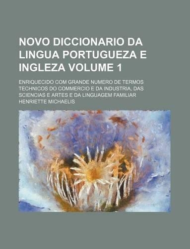 Novo Diccionario Da Lingua Portugueza E Ingleza Volume 1; Enriquecido Com Grande Numero de Termos Technicos Do Commercio E Da Industria, Das Sciencias E Artes E Da Linguagem Familiar: (English)