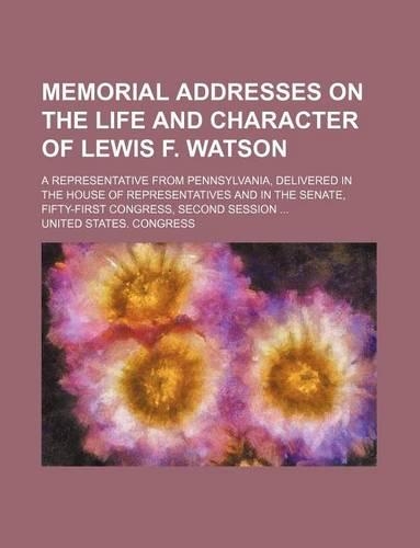Memorial Addresses on the Life and Character of Lewis F. Watson; A Representative from Pennsylvania, Delivered in the House of Representatives and in the Senate, Fifty-First Congress, Second Session